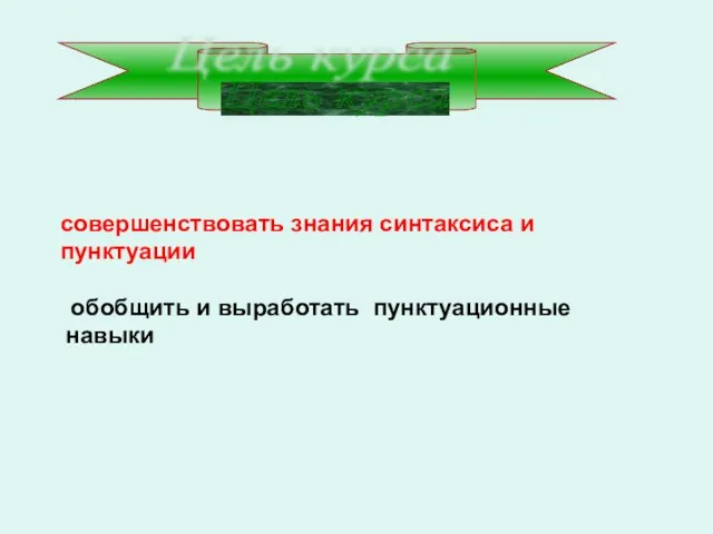 совершенствовать знания синтаксиса и пунктуации обобщить и выработать пунктуационные навыки Цель курса