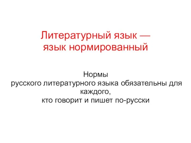 Литературный язык — язык нормированный Нормы русского литературного языка обязательны для каждого,