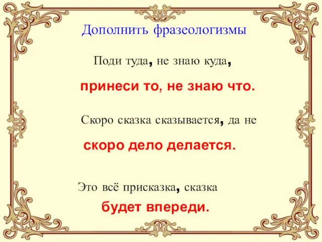 Дополнить фразеологизмы Поди туда, не знаю куда, Это всё присказка, сказка Скоро