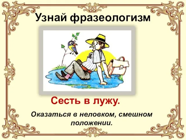 Узнай фразеологизм Сесть в лужу. Оказаться в неловком, смешном положении.