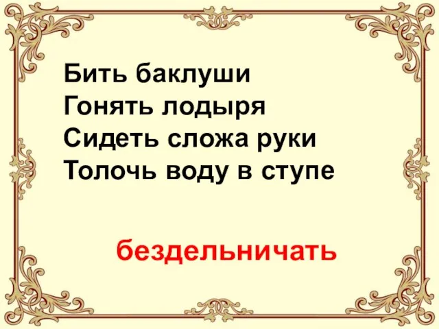 Бить баклуши Гонять лодыря Сидеть сложа руки Толочь воду в ступе бездельничать