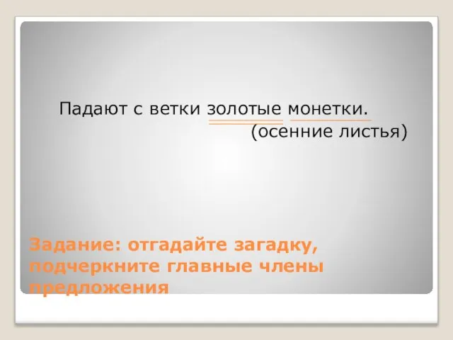 Задание: отгадайте загадку, подчеркните главные члены предложения Падают с ветки золотые монетки. (осенние листья)