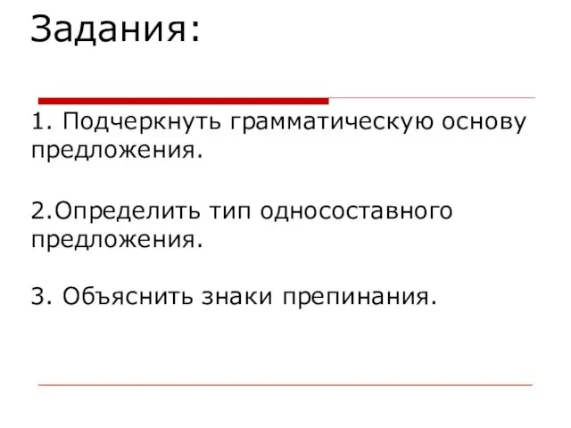 Задания: 1. Подчеркнуть грамматическую основу предложения. 2.Определить тип односоставного предложения. 3. Объяснить знаки препинания.