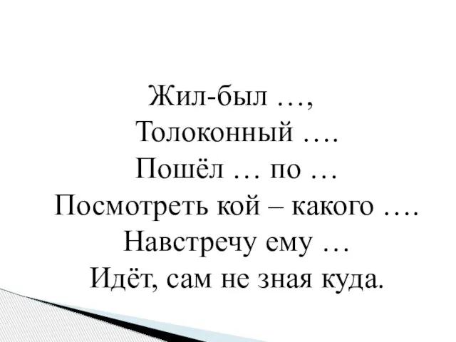 Жил-был …, Толоконный …. Пошёл … по … Посмотреть кой – какого