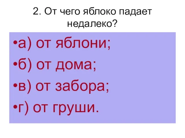 2. От чего яблоко падает недалеко? а) от яблони; б) от дома;