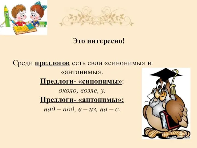 Среди предлогов есть свои «синонимы» и «антонимы». Предлоги- «синонимы»: около, возле, у.