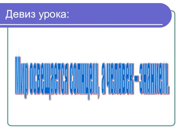 Девиз урока: Мир освещается солнцем, а человек – знанием.