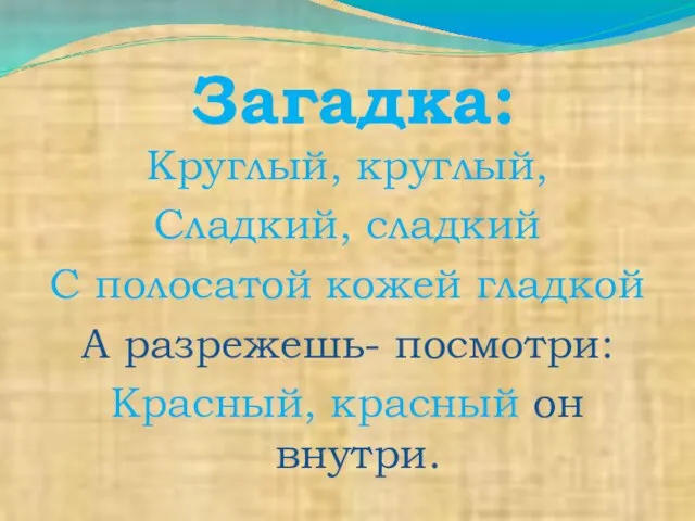 Загадка: Круглый, круглый, Сладкий, сладкий С полосатой кожей гладкой А разрежешь- посмотри: Красный, красный он внутри.