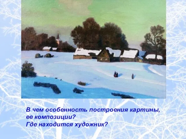 В чем особенность построения картины, ее композиции? Где находится художник?