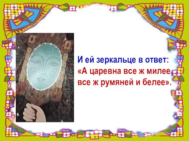 И ей зеркальце в ответ: «А царевна все ж милее, все ж румяней и белее».