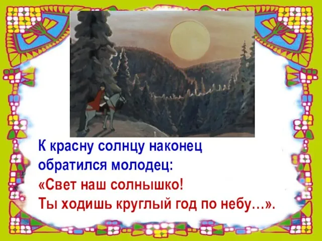 К красну солнцу наконец обратился молодец: «Свет наш солнышко! Ты ходишь круглый год по небу…».