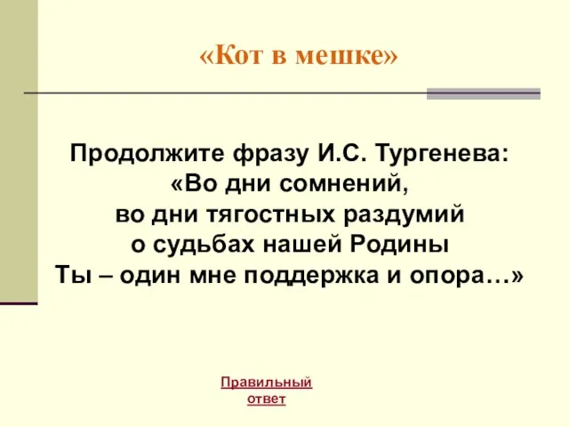 «Кот в мешке» Правильный ответ Продолжите фразу И.С. Тургенева: «Во дни сомнений,