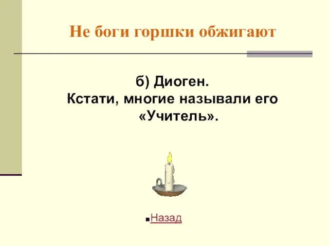 Не боги горшки обжигают б) Диоген. Кстати, многие называли его «Учитель». Назад