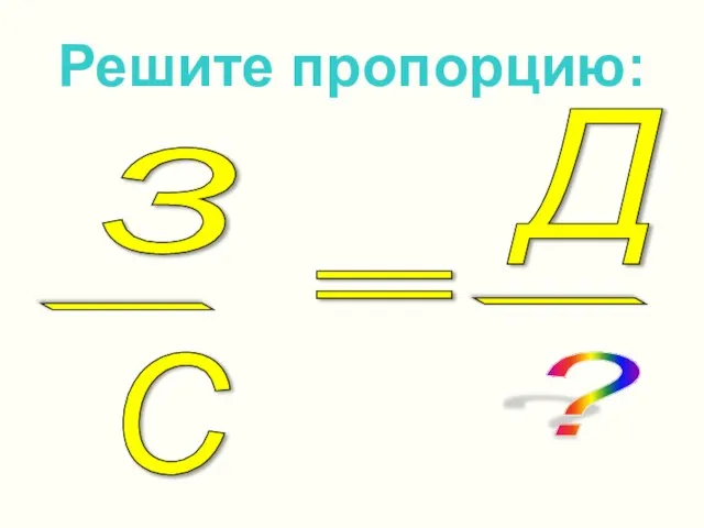 Решите пропорцию: З С - = Д - ?