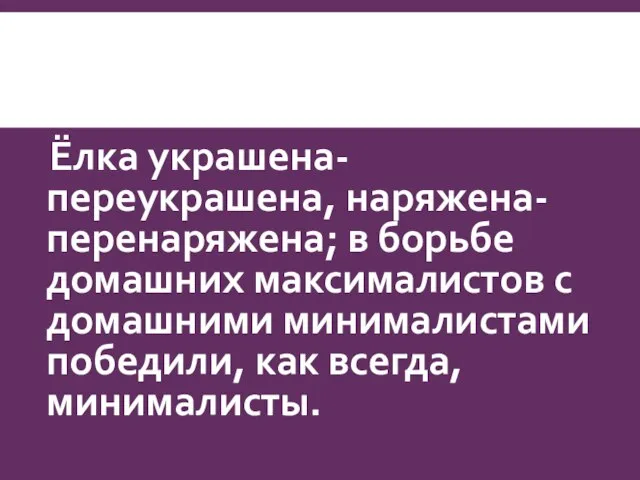 Ёлка украшена-переукрашена, наряжена-перенаряжена; в борьбе домашних максималистов с домашними минималистами победили, как всегда, минималисты.