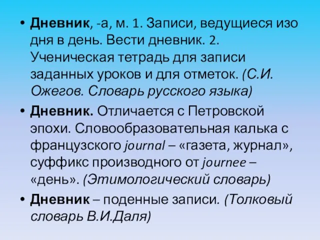 Дневник, -а, м. 1. Записи, ведущиеся изо дня в день. Вести дневник.