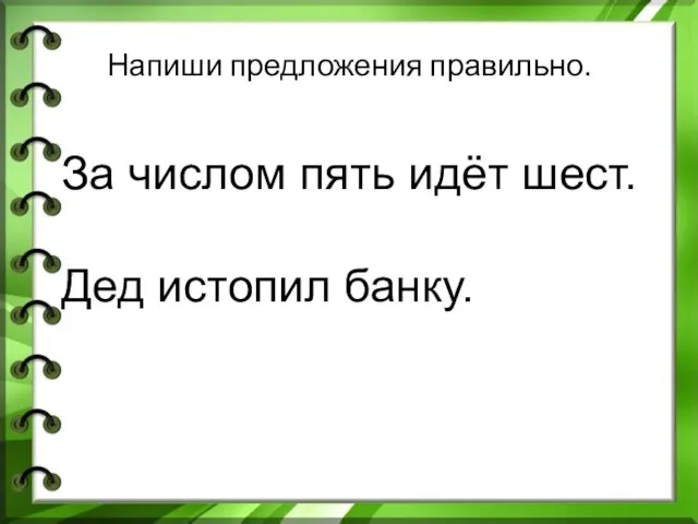 Напиши предложения правильно. За числом пять идёт шест. Дед истопил банку. ь ь