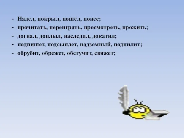 Надел, покрыл, пошёл, понес; прочитать, переиграть, просмотреть, прожить; догнал, доплыл, наследил, докатил;