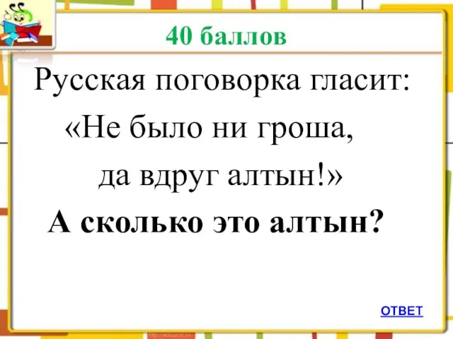 40 баллов Русская поговорка гласит: «Не было ни гроша, да вдруг алтын!»