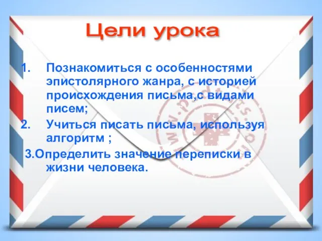 Познакомиться с особенностями эпистолярного жанра, с историей происхождения письма,с видами писем; Учиться