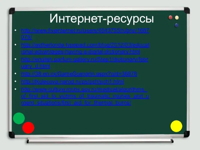 Интернет-ресурсы http://www.liveinternet.ru/users/4043755/rubric/1687079/ http://estherlonde.typepad.com/blog/2012/03/educational-advantages-having-a-digital-dictionary.html http://english.parfum-gallery.ru/Step1/dictionary/february_d.html http://38.en.cx/GameScenario.aspx?gid=36978 http://lkolecova.narod.ru/ps/pch/pch1.html http://www.culture.mchs.gov.ru/medical/algorithms_of_first_aid_to_victims_of_traumatic_injuries_and_urgent_situations/first_aid_for_thermal_burns/