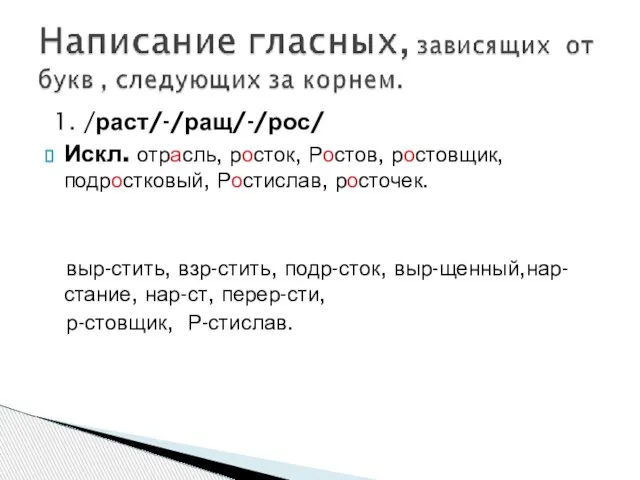 1. /раст/-/ращ/-/рос/ Искл. отрасль, росток, Ростов, ростовщик, подростковый, Ростислав, росточек. выр-стить, взр-стить,