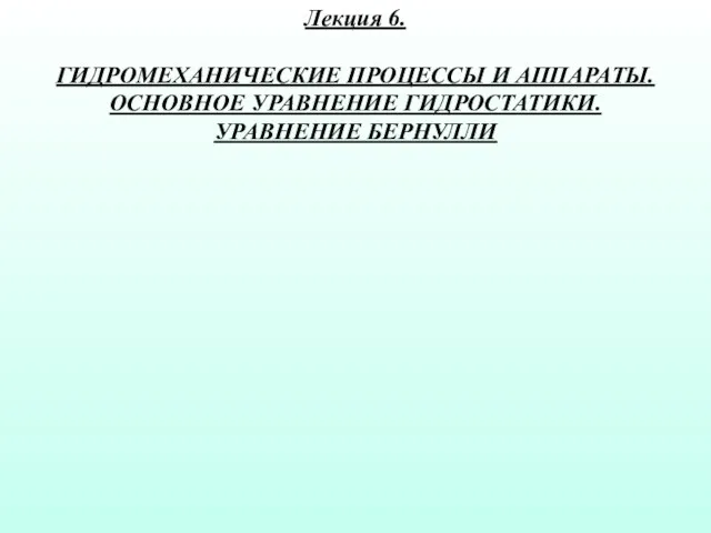 Лекция 6. ГИДРОМЕХАНИЧЕСКИЕ ПРОЦЕССЫ И АППАРАТЫ. ОСНОВНОЕ УРАВНЕНИЕ ГИДРОСТАТИКИ. УРАВНЕНИЕ БЕРНУЛЛИ