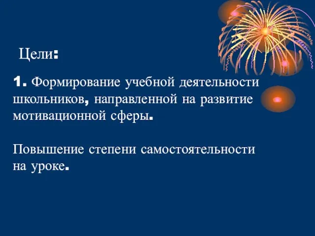 Цели: 1. Формирование учебной деятельности школьников, направленной на развитие мотивационной сферы. Повышение степени самостоятельности на уроке.