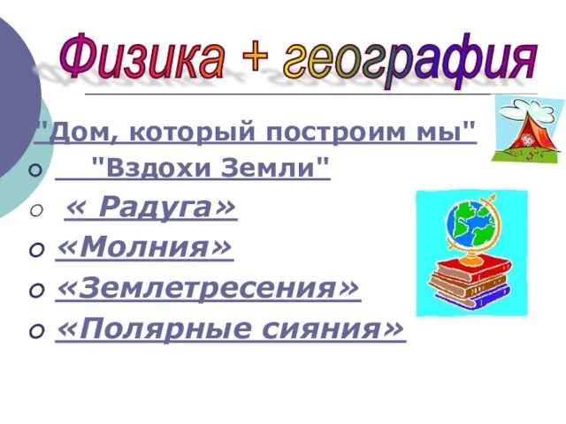 "Дом, который построим мы" "Вздохи Земли" « Радуга» «Молния» «Землетресения» «Полярные сияния» Физика + география