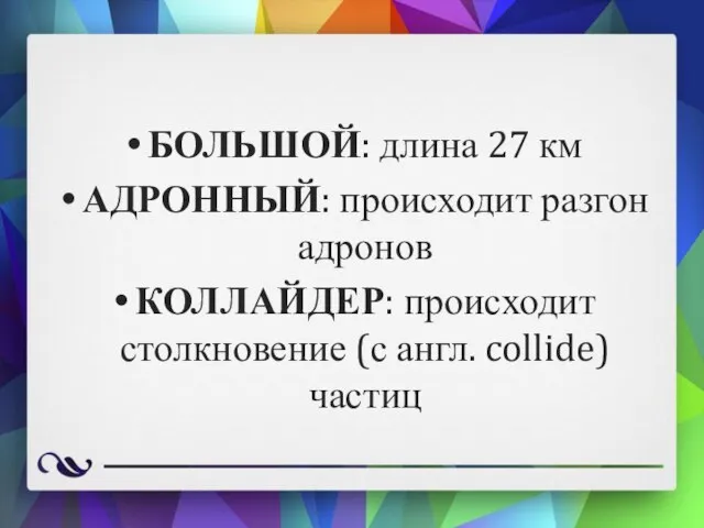 БОЛЬШОЙ: длина 27 км АДРОННЫЙ: происходит разгон адронов КОЛЛАЙДЕР: происходит столкновение (с англ. collide) частиц