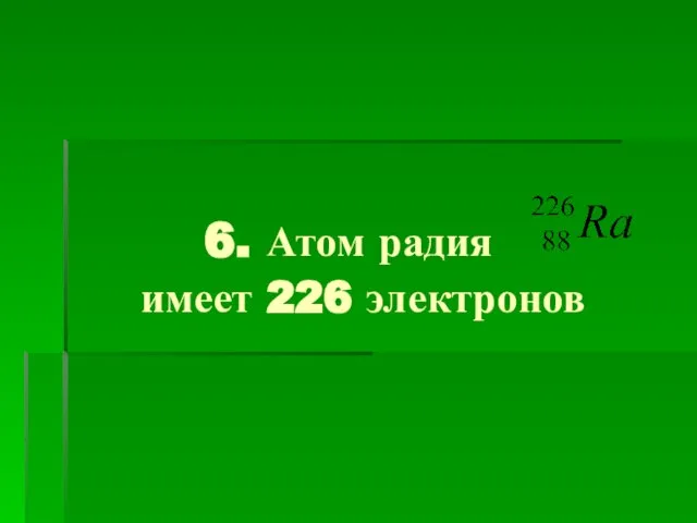 6. Атом радия имеет 226 электронов