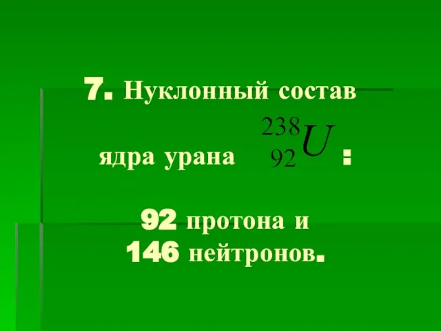 7. Нуклонный состав ядра урана : 92 протона и 146 нейтронов.