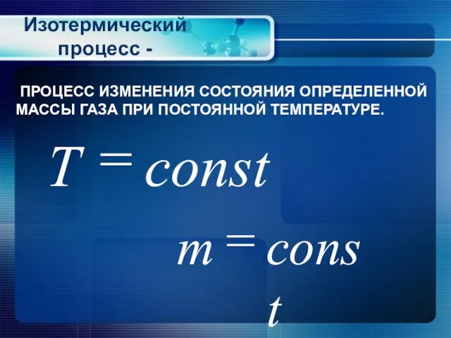 Изотермический процесс - ПРОЦЕСС ИЗМЕНЕНИЯ СОСТОЯНИЯ ОПРЕДЕЛЕННОЙ МАССЫ ГАЗА ПРИ ПОСТОЯННОЙ ТЕМПЕРАТУРЕ.