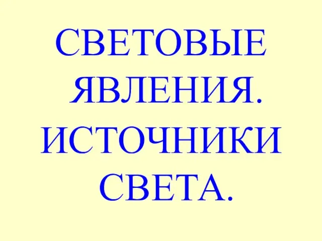 СВЕТОВЫЕ ЯВЛЕНИЯ. ИСТОЧНИКИ СВЕТА.