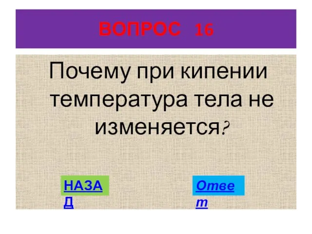 ВОПРОС 16 Почему при кипении температура тела не изменяется? НАЗАД Ответ