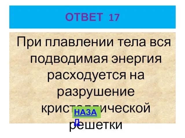 ОТВЕТ 17 При плавлении тела вся подводимая энергия расходуется на разрушение кристаллической решетки НАЗАД