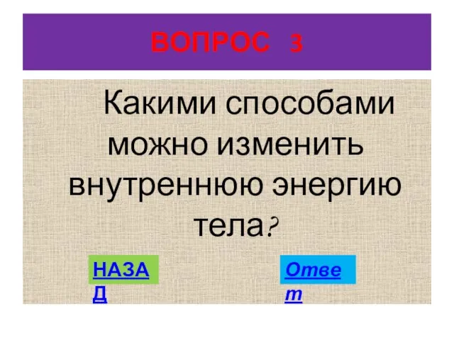 ВОПРОС 3 Какими способами можно изменить внутреннюю энергию тела? НАЗАД Ответ