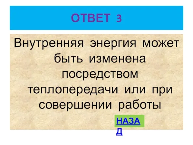 ОТВЕТ 3 Внутренняя энергия может быть изменена посредством теплопередачи или при совершении работы НАЗАД