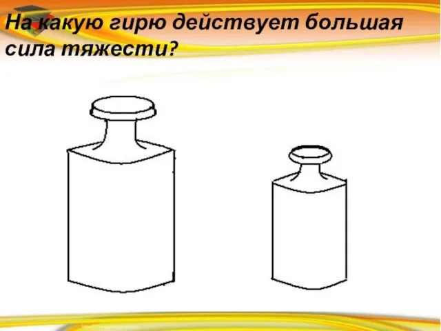 На какую гирю действует большая сила тяжести?