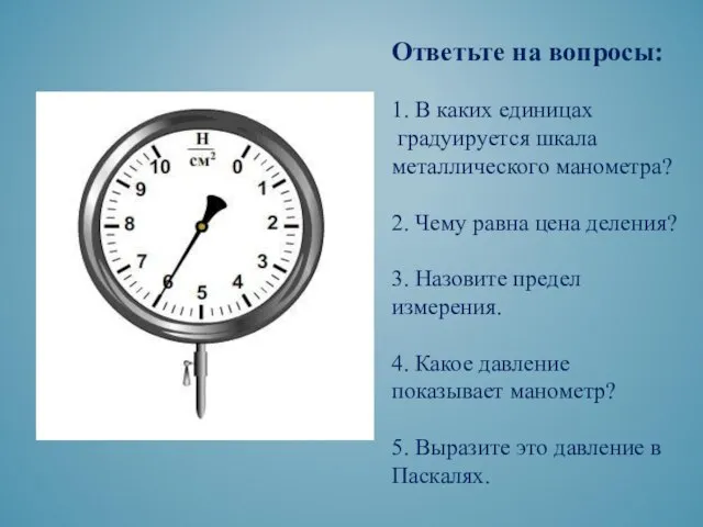 Ответьте на вопросы: 1. В каких единицах градуируется шкала металлического манометра? 2.