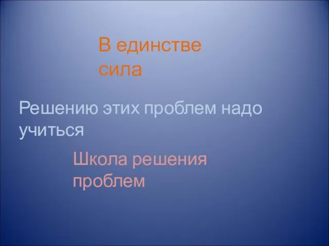 В единстве сила Решению этих проблем надо учиться Школа решения проблем