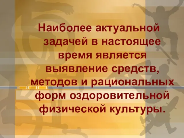 Наиболее актуальной задачей в настоящее время является выявление средств, методов и рациональных форм оздоровительной физической культуры.