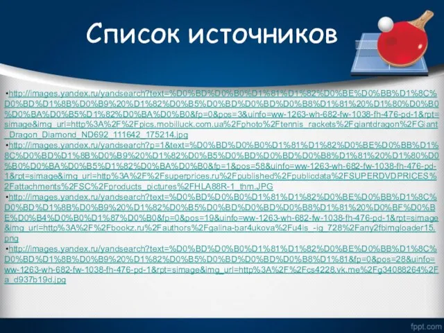 Список источников http://images.yandex.ru/yandsearch?text=%D0%BD%D0%B0%D1%81%D1%82%D0%BE%D0%BB%D1%8C%D0%BD%D1%8B%D0%B9%20%D1%82%D0%B5%D0%BD%D0%BD%D0%B8%D1%81%20%D1%80%D0%B0%D0%BA%D0%B5%D1%82%D0%BA%D0%B0&fp=0&pos=3&uinfo=ww-1263-wh-682-fw-1038-fh-476-pd-1&rpt=simage&img_url=http%3A%2F%2Fpics.mobilluck.com.ua%2Fphoto%2Ftennis_rackets%2Fgiantdragon%2FGiant_Dragon_Diamond_ND692_111642_175214.jpg http://images.yandex.ru/yandsearch?p=1&text=%D0%BD%D0%B0%D1%81%D1%82%D0%BE%D0%BB%D1%8C%D0%BD%D1%8B%D0%B9%20%D1%82%D0%B5%D0%BD%D0%BD%D0%B8%D1%81%20%D1%80%D0%B0%D0%BA%D0%B5%D1%82%D0%BA%D0%B0&fp=1&pos=58&uinfo=ww-1263-wh-682-fw-1038-fh-476-pd-1&rpt=simage&img_url=http%3A%2F%2Fsuperprices.ru%2Fpublished%2Fpublicdata%2FSUPERDVDPRICES%2Fattachments%2FSC%2Fproducts_pictures%2FHLA88R-1_thm.JPG http://images.yandex.ru/yandsearch?text=%D0%BD%D0%B0%D1%81%D1%82%D0%BE%D0%BB%D1%8C%D0%BD%D1%8B%D0%B9%20%D1%82%D0%B5%D0%BD%D0%BD%D0%B8%D1%81%20%D0%BF%D0%BE%D0%B4%D0%B0%D1%87%D0%B0&fp=0&pos=19&uinfo=ww-1263-wh-682-fw-1038-fh-476-pd-1&rpt=simage&img_url=http%3A%2F%2Fbookz.ru%2Fauthors%2Fgalina-bar4ukova%2Fu4is_-ig_728%2Fany2fbimgloader15.png http://images.yandex.ru/yandsearch?text=%D0%BD%D0%B0%D1%81%D1%82%D0%BE%D0%BB%D1%8C%D0%BD%D1%8B%D0%B9%20%D1%82%D0%B5%D0%BD%D0%BD%D0%B8%D1%81&fp=0&pos=28&uinfo=ww-1263-wh-682-fw-1038-fh-476-pd-1&rpt=simage&img_url=http%3A%2F%2Fcs4228.vk.me%2Fg34088264%2Fa_d937b19d.jpg