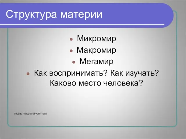 Структура материи Микромир Макромир Мегамир Как воспринимать? Как изучать? Каково место человека? (презентация студентов)