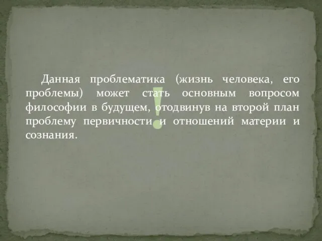 ! Данная проблематика (жизнь человека, его проблемы) может стать основным вопросом философии