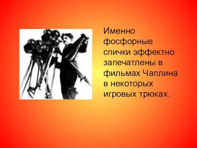 Именно фосфорные спички эффектно запечатлены в фильмах Чаплина в некоторых игровых трюках.