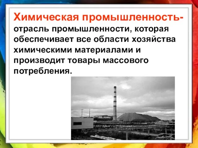 Химическая промышленность- отрасль промышленности, которая обеспечивает все области хозяйства химическими материалами и производит товары массового потребления.