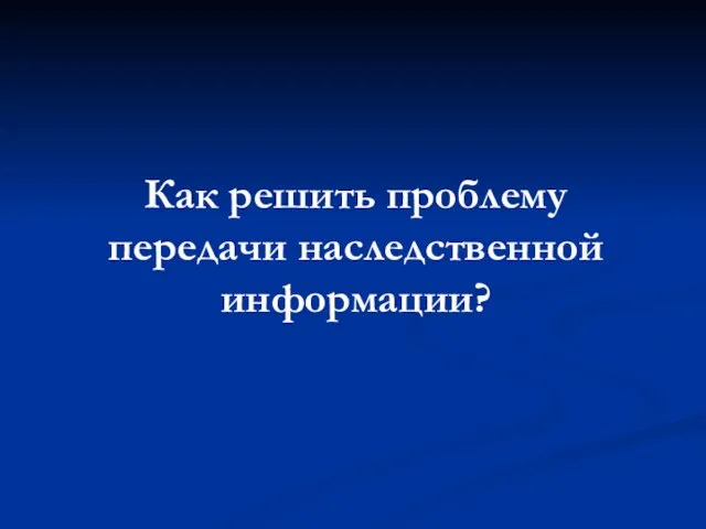 Как решить проблему передачи наследственной информации?