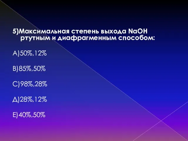 5)Mаксимальная степень выхода NaOH ртутным и диафрагменным способом: А)50%,12% В)85%,50% С)98%,28% Д)28%,12% Е)40%,50%