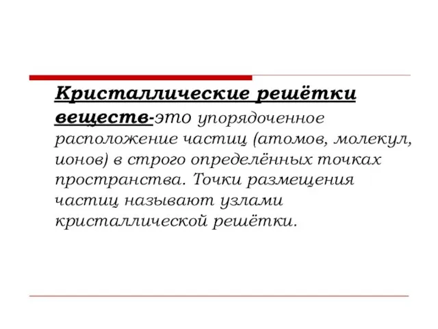 Кристаллические решётки веществ-это упорядоченное расположение частиц (атомов, молекул, ионов) в строго определённых